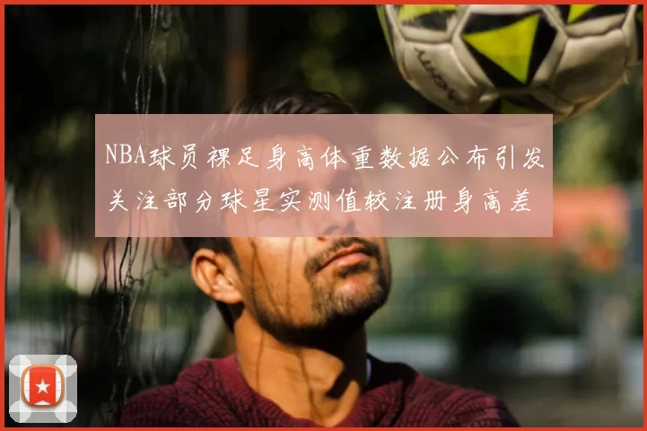 NBA球员裸足身高体重数据公布引发关注部分球星实测值较注册身高差异明显