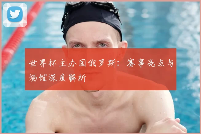 世界杯主办国俄罗斯:赛事亮点与场馆深度解析