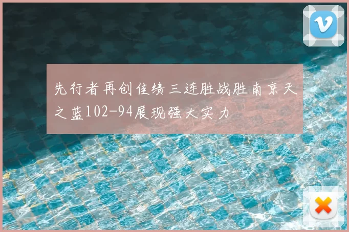 先行者再创佳绩三连胜战胜南京天之蓝102-94展现强大实力