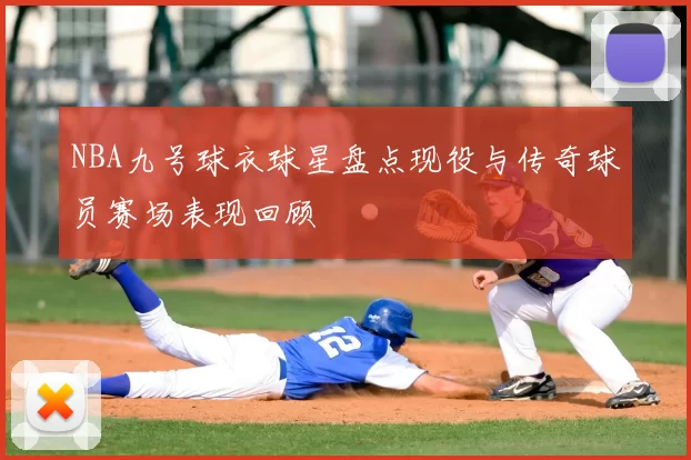 NBA九号球衣球星盘点现役与传奇球员赛场表现回顾