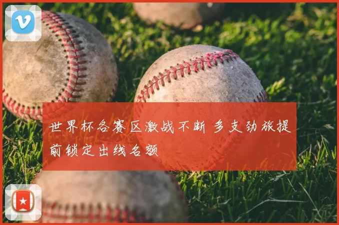 世界杯各赛区激战不断 多支劲旅提前锁定出线名额