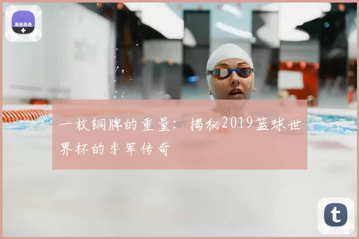 一枚铜牌的重量:揭秘2019篮球世界杯的季军传奇