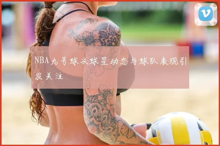 NBA九号球衣球星动态与球队表现引发关注