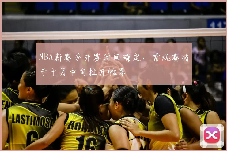 NBA新赛季开赛时间确定,常规赛将于十月中旬拉开帷幕