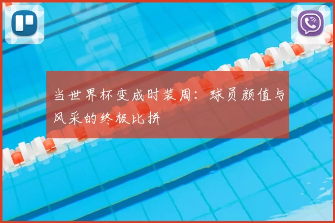 当世界杯变成时装周:球员颜值与风采的终极比拼