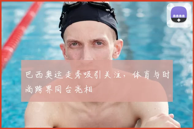 巴西奥运走秀吸引关注，体育与时尚跨界同台亮相