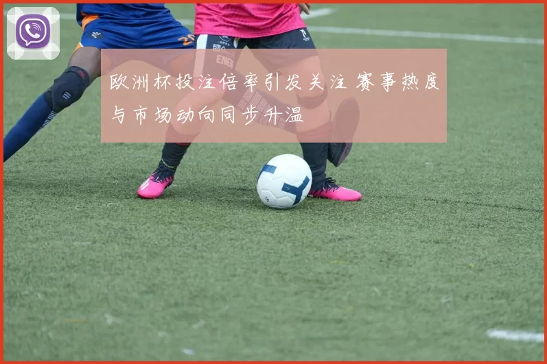 欧洲杯投注倍率引发关注 赛事热度与市场动向同步升温