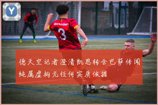 德天空记者澄清凯恩转会巴萨传闻纯属虚构无任何实质依据