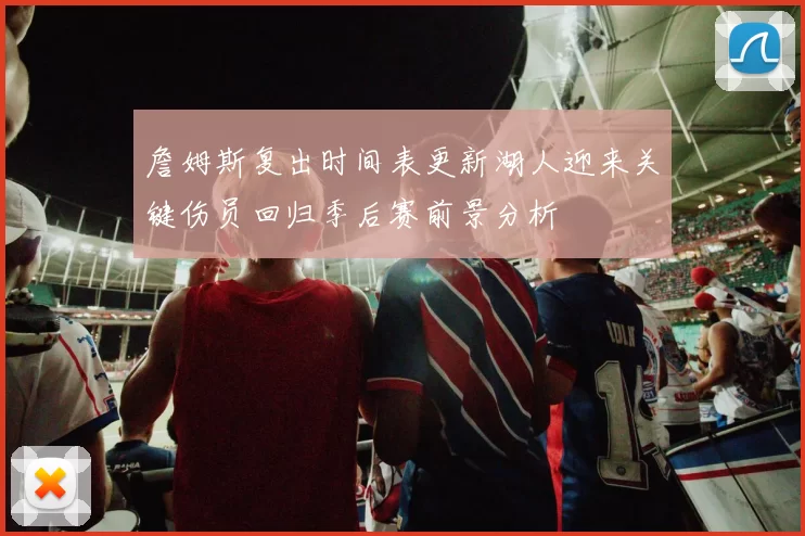 詹姆斯复出时间表更新湖人迎来关键伤员回归季后赛前景分析