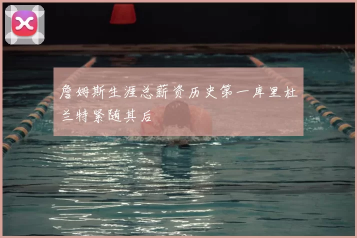 詹姆斯生涯总薪资历史第一库里杜兰特紧随其后