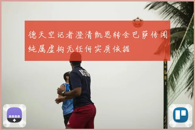 德天空记者澄清凯恩转会巴萨传闻纯属虚构无任何实质依据