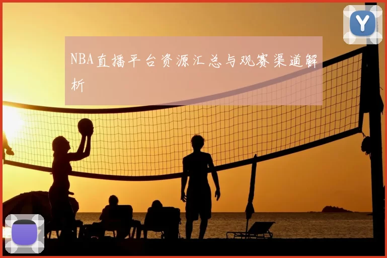 NBA直播平台资源汇总与观赛渠道解析