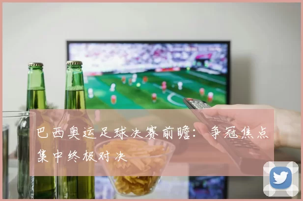 巴西奥运足球决赛前瞻：争冠焦点集中终极对决
