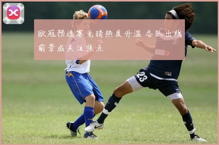 欧冠预选赛竞猜热度升温 各队出线前景成关注焦点