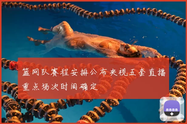 篮网队赛程安排公布央视五套直播重点场次时间确定