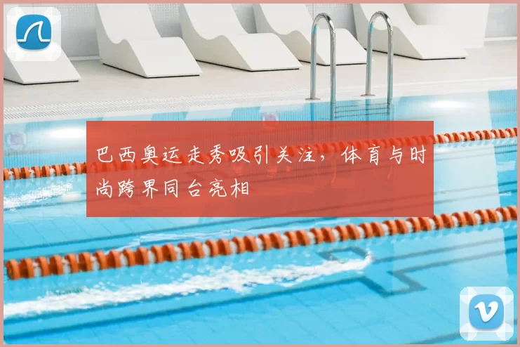巴西奥运走秀吸引关注，体育与时尚跨界同台亮相