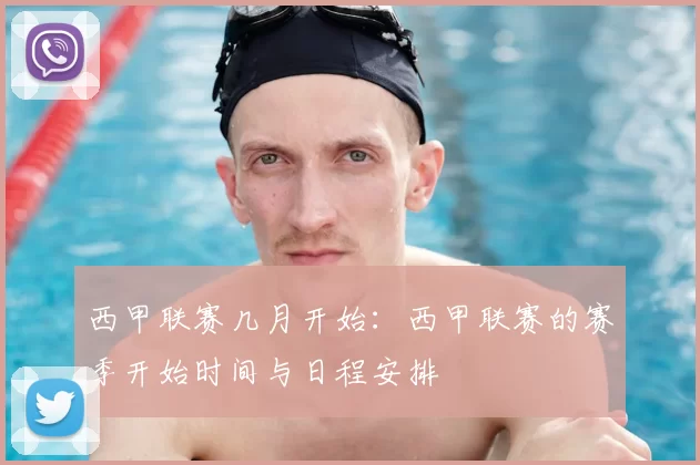 西甲联赛几月开始:西甲联赛的赛季开始时间与日程安排