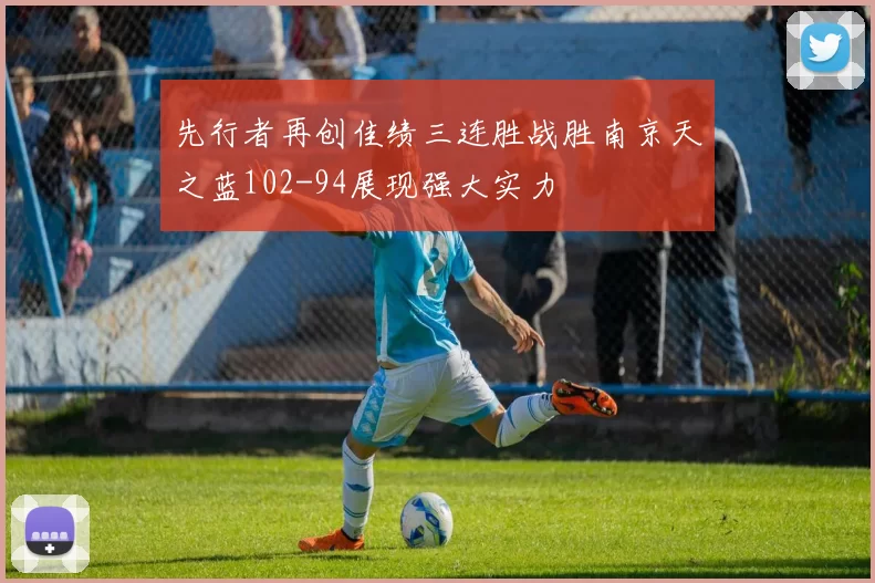 先行者再创佳绩三连胜战胜南京天之蓝102-94展现强大实力