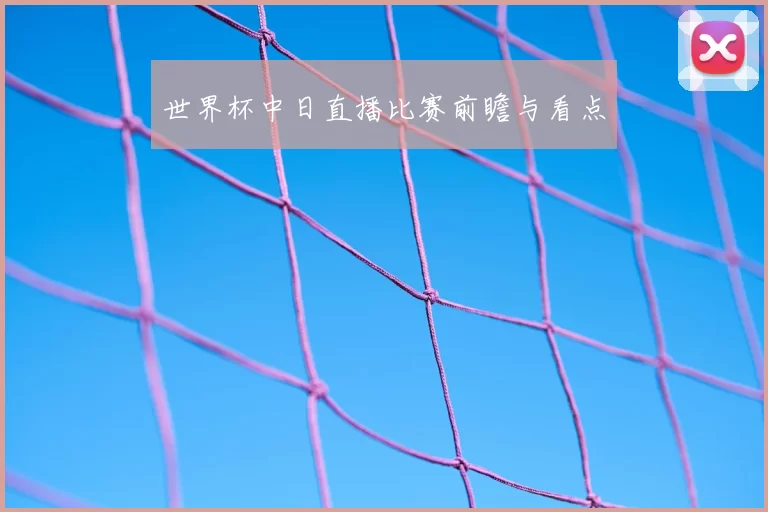 世界杯中日直播比赛前瞻与看点