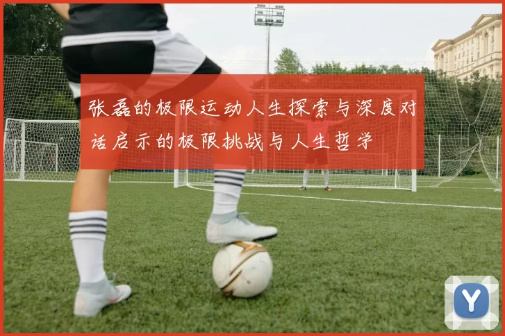 张磊的极限运动人生探索与深度对话启示的极限挑战与人生哲学