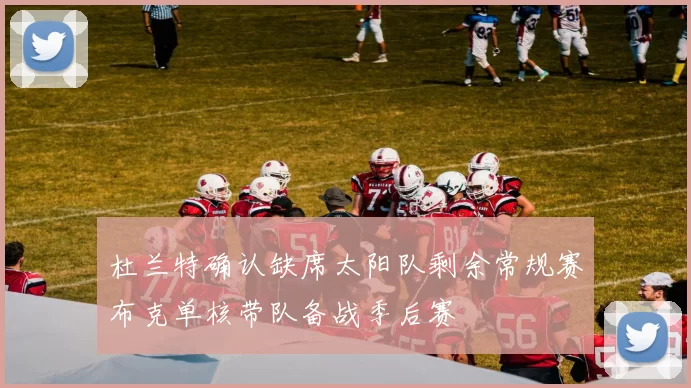 杜兰特确认缺席太阳队剩余常规赛布克单核带队备战季后赛