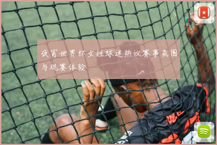 夜宵世界杯女性球迷热议赛事氛围与观赛体验