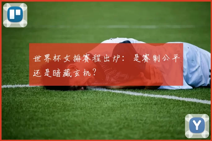 世界杯女排赛程出炉：是赛制公平还是暗藏玄机？