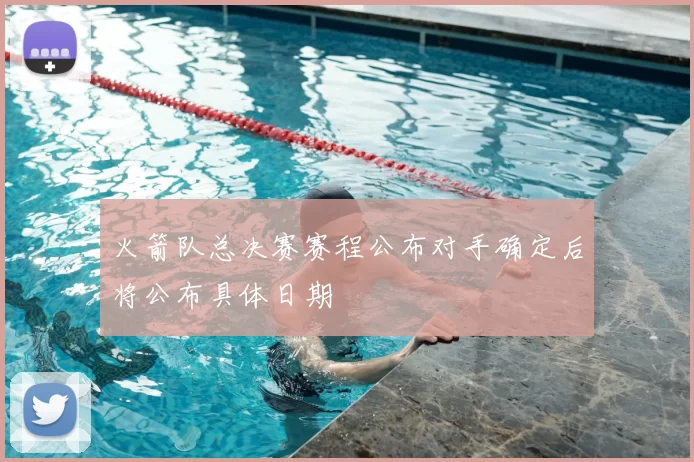 火箭队总决赛赛程公布对手确定后将公布具体日期