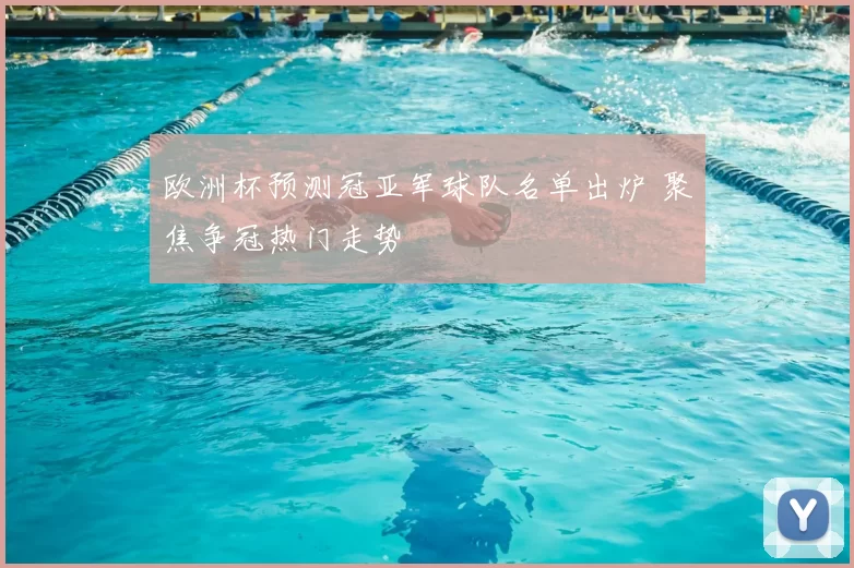 欧洲杯预测冠亚军球队名单出炉 聚焦争冠热门走势