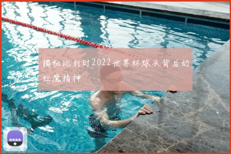 揭秘比利时2022世界杯球衣背后的红魔精神
