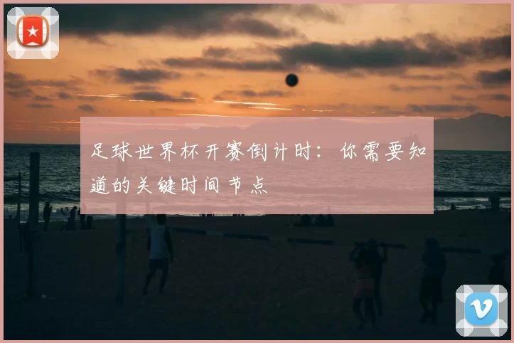 足球世界杯开赛倒计时:你需要知道的关键时间节点