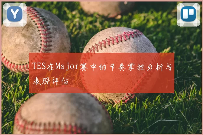 TES在Major赛中的节奏掌控分析与表现评估