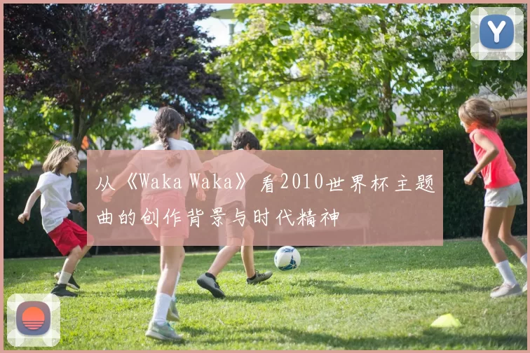 从《Waka Waka》看2010世界杯主题曲的创作背景与时代精神