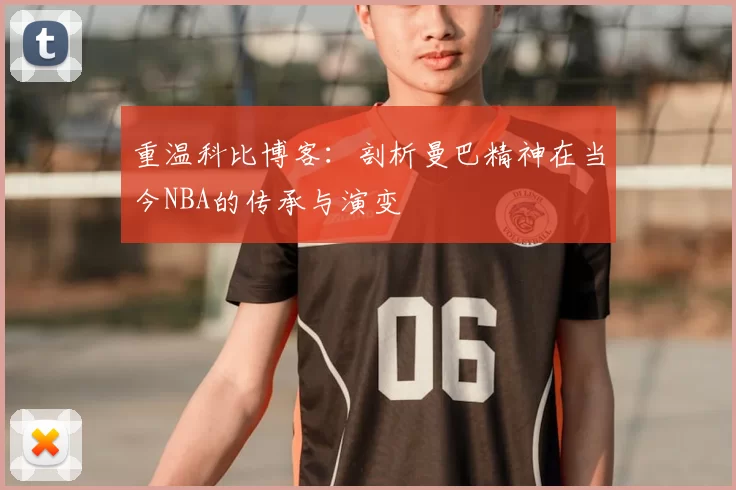 重温科比博客:剖析曼巴精神在当今NBA的传承与演变
