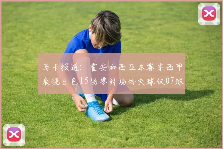 马卡报道:霍安加西亚本赛季西甲表现出色15场零封场均失球仅07球