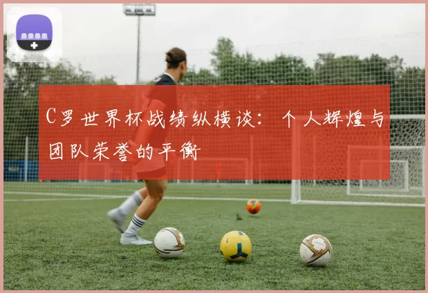 C罗世界杯战绩纵横谈:个人辉煌与团队荣誉的平衡