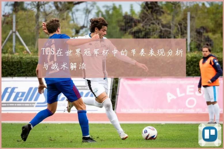 TES在世界冠军杯中的节奏表现分析与战术解读