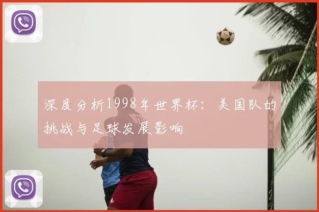 深度分析1998年世界杯：美国队的挑战与足球发展影响