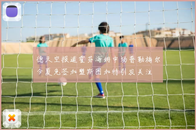 德天空报道霍芬海姆中场普勒梅尔今夏免签加盟斯图加特引发关注