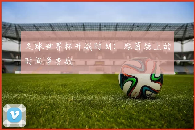 足球世界杯开战时刻：绿茵场上的时间争夺战