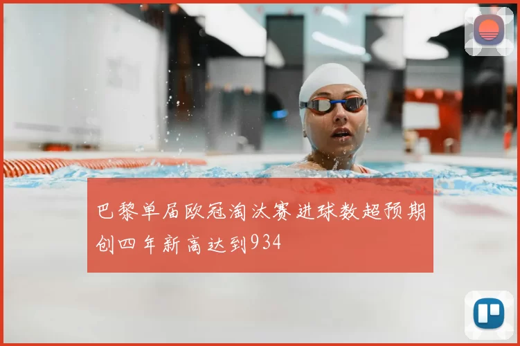 巴黎单届欧冠淘汰赛进球数超预期创四年新高达到934