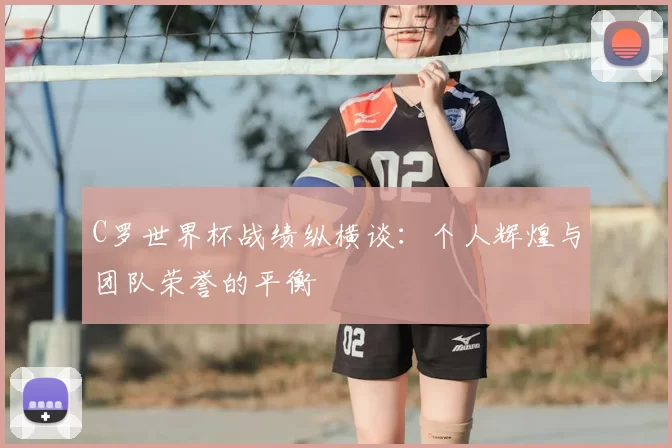 C罗世界杯战绩纵横谈:个人辉煌与团队荣誉的平衡
