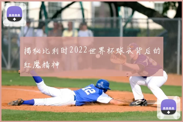 揭秘比利时2022世界杯球衣背后的红魔精神