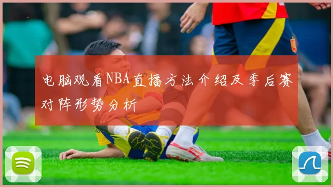 电脑观看NBA直播方法介绍及季后赛对阵形势分析