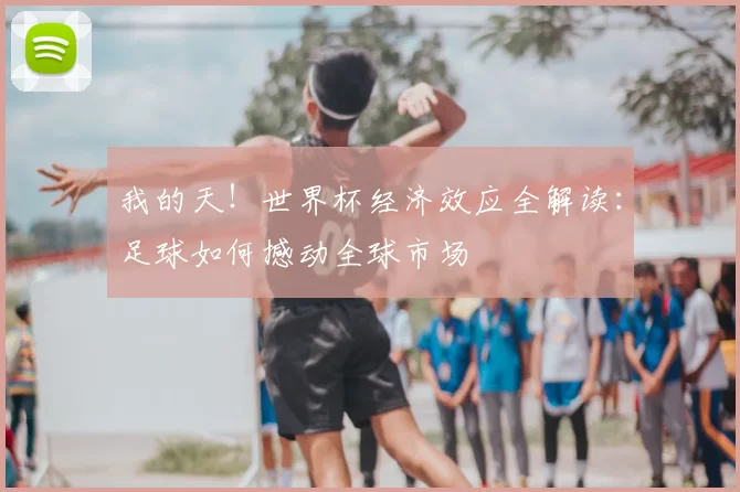我的天！世界杯经济效应全解读：足球如何撼动全球市场