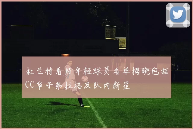 杜兰特看好年轻球员名单揭晓包括CC华子弗拉格及队内新星