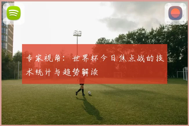 专家视角:世界杯今日焦点战的技术统计与趋势解读
