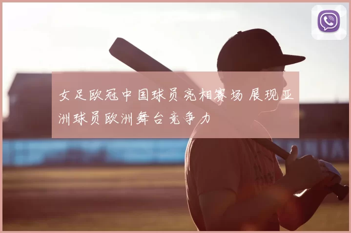 女足欧冠中国球员亮相赛场 展现亚洲球员欧洲舞台竞争力