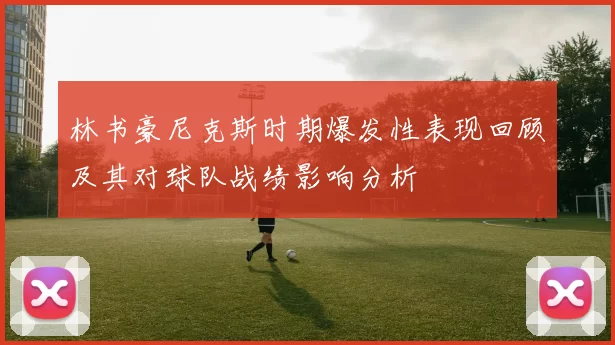 林书豪尼克斯时期爆发性表现回顾及其对球队战绩影响分析