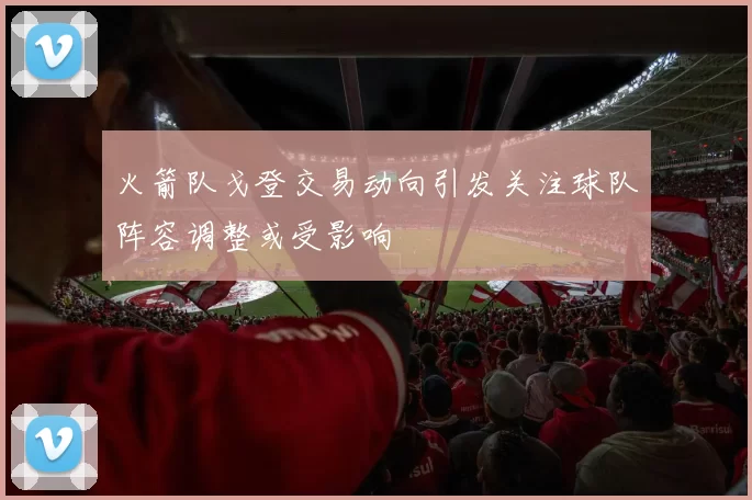 火箭队戈登交易动向引发关注球队阵容调整或受影响